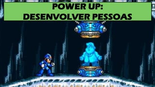 POWER UP:
DESENVOLVER PESSOAS
 