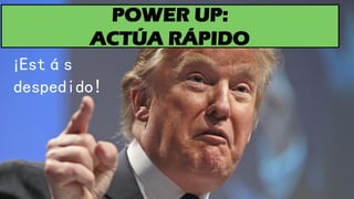 POWER UP:
ACTÚA RÁPIDO
¡Estás
despedido!
 
