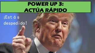 POWER UP 3:
ACTÚA RÁPIDO
¡Estás
despedido!
 