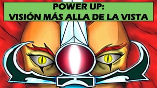 POWER UP:
VISIÓN MÁS ALLA DE LA VISTA
 
