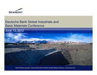 Deutsche Bank Global Industrials and
Basic Materials Conference
June 13, 2012




       Newmont Mining Corporation | Deutsche Bank Global Industrials and Basic Materials Conference | www.newmont.com
 