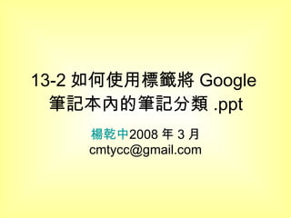 13-2 如何使用標籤將 Google 筆記本內的筆記分類 .ppt 楊乾中 2008 年 3 月  [email_address] 