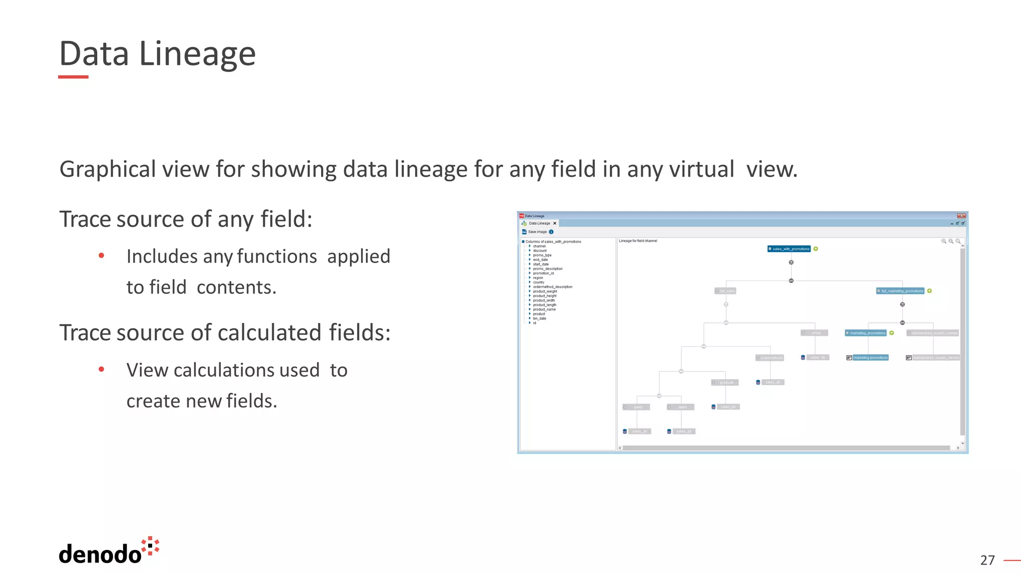 27
Data Lineage
Graphical view for showing data lineage for any field in any virtual view.
Trace source of any field:
• Includes any functions applied
to field contents.
Trace source of calculated fields:
• View calculations used to
create new fields.
 