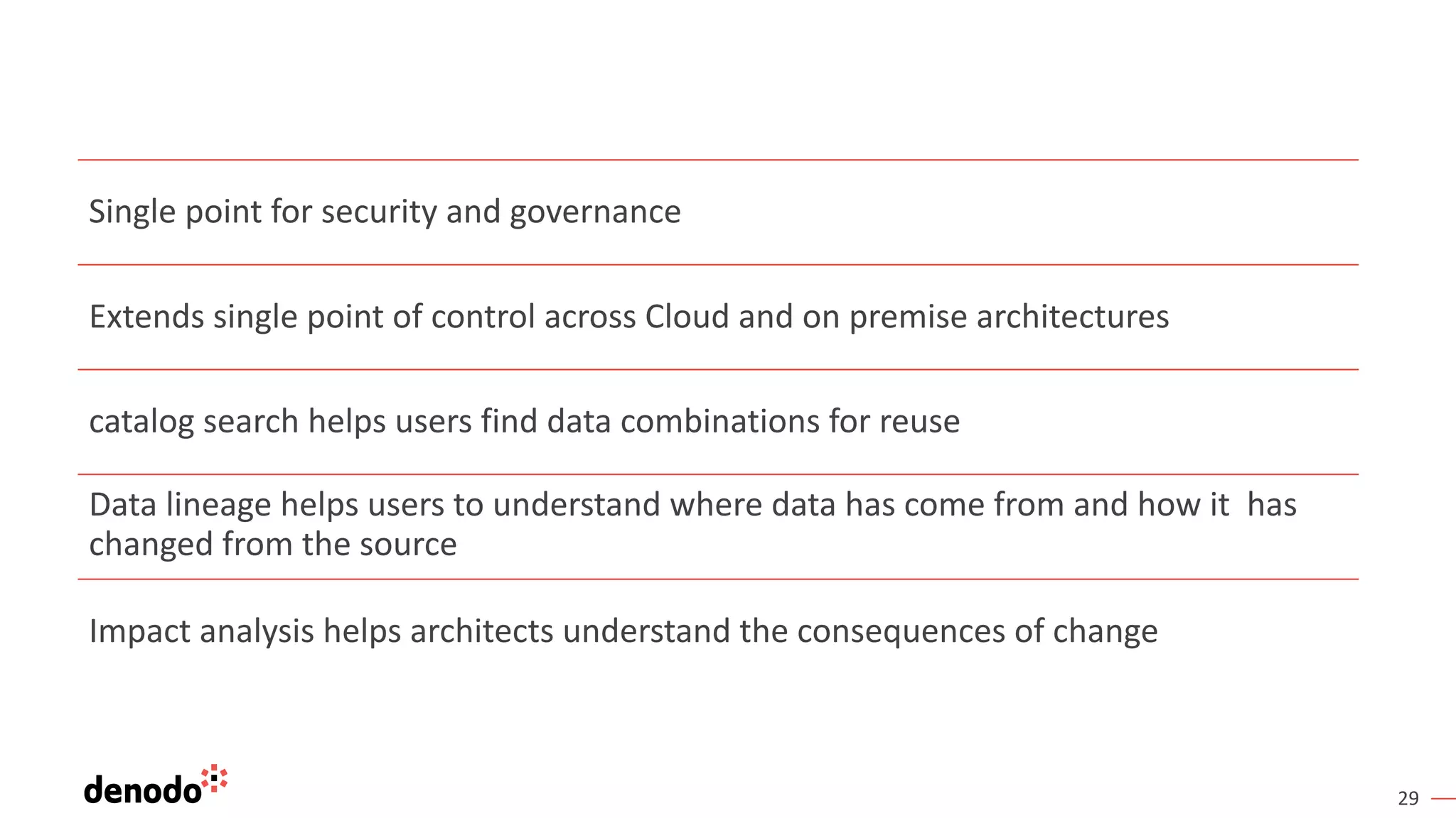 29
Single point for security and governance
Extends single point of control across Cloud and on premise architectures
catalog search helps users find data combinations for reuse
Data lineage helps users to understand where data has come from and how it has
changed from the source
Impact analysis helps architects understand the consequences of change
 