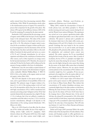 Litter Decomposition Process in Coffee Agroforestry Systems
132 Journal of Forest and Environmental Science http://jofs.or.kr
and/or mineral form) from decomposing materials (Palm
and Sánchez 1990). While N mineralization strictly refers
to the transformation process of organic N in mineral N, a
process that is important for the growth of the plants. The
release of N is given by the difference between 100% of the
N and the remaining N contained by the plant material.
Fassbender (1987) indicated that the percentage content
of organic matter (OM) in the first layer of soil is high with
respect to the subsequent layers. The values of the content
of organic matter horizon in tropical soils vary by an aver-
age of 2% to 5%. The reduction of organic matter is noto-
rious for the accumulation of organic residues and the activ-
ity of microorganisms in the first decimeters of the soil. On
the other hand, it has direct and indirect effects on the avail-
ability of nutrients for plant growth and serves as a source
of N, P, and S through mineralization by soil micro-
organisms and influences the contribution of nutrients from
other sources, such as when required as an energy source
for the bacterial attachment of N. Therefore, the amount of
molecular N2 fixed by free fixative will be influenced by the
amount of energy available in the form of carbohydrate.
Furthermore, since the most widely accepted estimate of
organic matter soil is based on the determination of organic
carbon oxidizable (Method Walkley-Black; % MO=%
CO×1,724), so the studies on the organic matter are stud-
ied organic carbon (Nair 1993).
The C:N ratio depends on the species and age of the
same, and is a good indicator of susceptibility of litter to be
degraded. The optimum range of organic residues is be-
tween 25:1 to 30:1; if the starting residue is rich in C and
low in N, decomposition will be slow, but on the contrary,
with high concentrations of N, it will be transformed into
ammonia preventing proper biological activity. If the final
material obtained after decomposition has a high C:N value
(＞35), it indicates that it has not suffered a complete de-
composition and if the index is very low (＜25), it can be by
excessive mineralization, although it all depends on the
characteristics of the starting material (Fassbender 1987;
Oliver et al. 2002).
Vilas et al. (1993) found in Costa Rica that the release
rate of N is similar and smaller, the loss of dry weight, ex-
cluding systems Coffea arabica+E. poeppigiana, which
showed a release rate of N greater (60%) loss of dry weight
with respect to the other systems tested (Coffea arab-
ica+Cordia alliodora, Theobroma cacao+Erythrina po-
eppigiana and Theobroma cacao+Cordia alliodora).
Teklay (2007) studied the decomposition of leaves of
Cordia africana Lam. and Albizia gummifera G. F.Gmel,
product pruning and used as green manure during the wet
and dry Wondo Genet stations (Ethiopia). The experiment
was carried out in two systems: agroforestry-shade coffee
and adjacent agricultural land where corn is often used for
cultivation. The species C. africana and A. gummifera are
the dominant shade trees in the shade coffee system, pro-
viding between 63% and 72% of shade at 0.4 m above the
ground. Litterbags that were buried in the two systems
were recovered after 4, 8, 12, and 16 weeks, and nitrogen
(N), phosphorus (P), potassium (K), cellulose, lignin, solu-
ble polyphenols, and condensed tannin content were
analyzed. The author expresses the N was immobilized
during the first 8 weeks of the dry season. After 12 weeks of
incubation, the loss of N in A. gummifera was higher dur-
ing the dry season than during the wet season. N minerali-
zation was also higher during the rainy season than during
the dry season, in the shade coffee system than in farmland
and between species. Moreover, the two species showed
contrast patterns in the concentration of N in relation to the
cumulative weight loss. In A. gummifera, N loss was pro-
portional to the weight loss of the dry matter, while in C. af-
ricana weight loss of dry matter moved faster than N.
da Matos et al. (2011) report values of N release in le-
gumes used as green manure in coffee agroforestry system
in two farms in Minas Gerais, Brazil. They indicate that
concentrations of N residues Stizolobium aterrimum were
consistently higher than in the other residues on both farms,
following the trend of losses of dry biomass, the values of
decay rates for the release of N were 50.2% lower than in
the Araponga farm in Pedra Dourada farm. At the end of
360 days, the released N corresponded to 78% of the initial
content and 89% in both farms, respectively, indicating that
a large part of N accumulated in plant tissue had been re-
leased in the early days of decomposition. The C/N ratio
was between 15.1 and 18.6 in Pedra Dourada and between
13.0 and 24.2 in Araponga.
Farfan and Urrego (2007) presented Table 6 the results
of their study of the decomposition of Cordia alliodora, Pinus
oocarpa, and Eucalyptus grandis in coffee agroforestry sys-
tems in Colombia. It is observed that the final concen-
 
