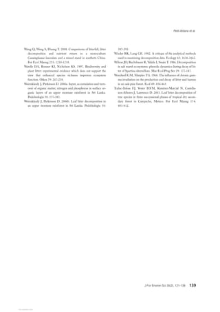 Petit-Aldana et al.
J For Environ Sci 35(2), 121-139 139
Wang Q, Wang S, Huang Y. 2008. Comparisons of litterfall, litter
decomposition and nutrient return in a monoculture
Cunninghamia lanceolata and a mixed stand in southern China.
For Ecol Manag 255: 1210-1218.
Wardle DA, Bonner KI, Nicholson KS. 1997. Biodiversity and
plant litter: experimental evidence which does not support the
view that enhanced species richness improves ecosystem
function. Oikos 79: 247-258.
Weerakkody J, Parkinson D. 2006a. Input, accumulation and turn-
over of organic matter, nitrogen and phosphorus in surface or-
ganic layers of an upper montane rainforest in Sri Lanka.
Pedobiologia 50: 377-383.
Weerakkody J, Parkinson D. 2006b. Leaf litter decomposition in
an upper montane rainforest in Sri Lanka. Pedobiologia 50:
387-395.
Wieder RK, Lang GE. 1982. A critique of the analytical methods
used in examining decomposition data. Ecology 63: 1636-1642.
Wilson JO, Buchsbaum R, Valiela I, Swain T. 1986. Decomposition
in salt marsh ecosystems: phenolic dynamics during decay of lit-
ter of Spartina alterniflora. Mar Ecol Prog Ser 29: 177-187.
Woodwell GM, Marples TG. 1968. The influence of chronic gam-
ma irradiation on the production and decay of litter and humus
in an oak-pine forest. Ecol 49: 456-465.
Xuluc-Tolosa FJ, Vester HFM, Ramírez-Marcial N, Castella-
nos-Albores J, Lawrence D. 2003. Leaf litter decomposition of
tree species in three successional phases of tropical dry secon-
dary forest in Campeche, Mexico. For Ecol Manag 174:
401-412.
Powered by TCPDF (www.tcpdf.org)
View publication stats
View publication stats
 