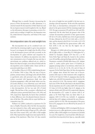 Petit-Aldana et al.
J For Environ Sci 35(2), 121-139 127
Although there is scientific literature documenting the
process of litter decomposition in coffee plantations, it is
oriented towards the decomposition of litter shade trees and
the use of green manure (mulch) applied to the crop. Based
on this information, this paper is presenting a review of re-
search work according to weight loss, decomposition rates
(k), initial chemical composition, and release of the major
nutrients.
Decomposition rates (k) and weight loss
The decomposition rate can be considered more con-
sistent than the remaining weight at a given time parameter
because it can integrate into a single value the effect of time
on the decomposition process and infer accurately on the
decomposition of a given substrate and comparison be-
tween treatments. In addition, decomposition rates elimi-
nate contamination errors of samples that may exist due to
microclimatic site conditions, adhered soil, etc., which in-
fluence the observed weight, errors that are leveled with the
decomposition curves modeled under a linear and the ex-
ponential model (Isaac et al. 2005).
In Costa Rica, Vilas et al. (1993) studied during the peri-
od of October 1989 to June 1990, the rates of decom-
position, nutrient release, and change in the cell wall of litter
in agroforestry plots with perennial crops: coffee (Coffea
arabica) associated with leguminous shade trees poro
(Erythrina poeppigiana); coffee with shade timber trees lau-
rel (Cordia alliodora); cocoa (Theobroma cacao) with laurel,
poró, and cocoa. The cocoa leaf litter/laurel system showed
a slow decomposition: the loss was only 32% of initial
weight. The leaf litter of the cocoa/poro, coffee/laurel and
coffee/poro systems presented faster losses: 47%, 49%, and
58%, respectively. Apparently, the factors that contributed
to these differences were the physical-chemical character-
istics of the litter. The authors did not report leaf litter de-
composition rates (k).
Arellano et al. (2004) conducted an experiment for 224
days in Trujillo, Venezuela, where the litter decomposition
rate was evaluated in three coffee agroecosystems (Coffea
arabica): coffee with tree shade of Inga sp (CT), coffee with
fruit trees Citrus sinensis (CF), and coffee in full sunlight
(CS). They reported that weight losses were rapid at the be-
ginning of the experiment. Then from 125 days onward,
the curves of weight loss were parallel to the time axis, in-
dicating a slow decomposition. At the end of the experiment
(224 days), as decomposition corresponds to the leaves
placed on the agroecosystem CF, the remaining weight was
25%. For agro-ecosystems, CT and CS was 36% and 28%,
respectively. On the other hand, the greatest value of the
constant decomposition presented in litter agroecosystem
CF (k=2.79) with a half-life time (t1/2) of approximately
90 days, followed by the CT (k=2.60) with a t1/2=97
days, and the shortest in the CS (k=1.41) with a t1/2=179
days. They concluded that the agroecosystem coffee with
fruit (CN) is the one that has the highest rate of
decomposition.
Mungia et al. (2004) selected two plantations four years
old of Coffea arabica cv. Costa Rica 95 (5000 plants ha
-1
),
shaded by Eucalyptus deglupta (278 trees ha
-1
), on the
farms Verde Vigor and Santa Fe, located in the southern
zone of Costa Rica, placing litterbags under the coffee trees.
Treatments consisted of freshly fallen leaves of E. deglupta
and/or C. arabica and/or green leaves of Erythrina po-
eppigiana prunings (alone or in mixtures), which were col-
lected at 0, 6, 12, 24, 48, 72, 96, 150, and 213 days of
exposure. In the Verde Vigor farm, the litter decomposition
of E. deglupta alone showed the lowest rate of decom-
position with respect to other treatments with a weight loss
of 23% at 213 days (k=0.08), E. poeppigiana alone had the
highest rate, with 86% decomposition of the material in the
same period (k=0.58). The mixtures with E. poeppigiana
had a rate of 59%. On the other hand, in the Santa Fe farm,
the decomposition rate of C. arabica (60% of the material to
213 days; k=0.30) was higher than in E. deglupta or the
mixture of both, with 39% and 47%, respectively. Likewise,
the decomposition of C. arabica in mixture with E. de-
glupta on the Verde Vigor farm was faster when E. po-
eppigiana (40% k=0.198) was included. E. poeppigiana
with the litter of E. deglupta accelerated the rate of decom-
position (60% k=0.556). The decomposition of the green
leaves of E. poeppigiana was not affected by the presence of
other species.
Cardona and Sadeghian (2005) investigated the decom-
position process in coffee agroforestry systems with Inga sp.
and free coffee at full sunlight at two locations in Colombia
for a year. For weight loss, it was found that coffee litter pre-
sented faster decomposition front Inga sp., especially under
 