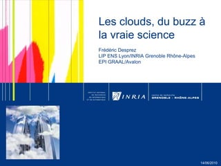 Les clouds, du buzz à la vraie science Frédéric DesprezLIP ENS Lyon/INRIA Grenoble Rhône-AlpesEPI GRAAL/Avalon 14/06/2010 