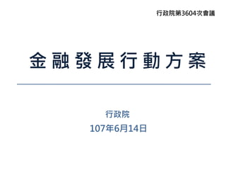 金 融 發 展 行 動 方 案
行政院
107年6月14日
行政院第3604次會議
 