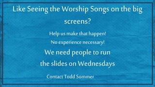 Like Seeing the Worship Songs on the big
screens?
Helpus makethathappen!
No experience necessary!
Weneed peopleto run
the slides on Wednesdays
ContactTodd Sommer
 