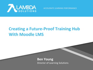 ACCELERATE LEARNING PERFORMANCE
Ben Young
Director of Learning Solutions
Creating a Future-Proof Training Hub
With Moodle LMS
 