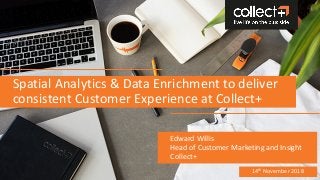Spatial Analytics & Data Enrichment to deliver
consistent Customer Experience at Collect+
Edward Willis
Head of Customer Marketing and Insight
Collect+
14th November 2018
 