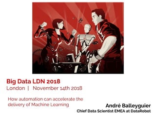 Big Data LDN 2018
London | November 14th 2018
André Balleyguier
Chief Data Scientist EMEA at DataRobot
How automation can accelerate the
delivery of Machine Learning
 