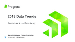 2018 Data Trends
Results from Annual Data Survey
Nishanth Kadiyala, Product Evangelist
@nish_kadi, @ProgressSW
 