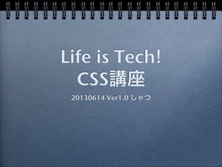 Life is Tech!
CSS講座
20130614 Ver1.0 しゃつ
 