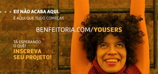 EI! NÃO ACABA AQUI.
É AQUI QUE TUDO COMEÇA!!
BENFEITORIA.COM/YOUSERS
TÁ ESPERANDO
O QUÊ?
INSCREVA
SEU PROJETO!
 