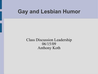 Gay and Lesbian Humor Class Discussion Leadership 06/15/09 Anthony Koth 