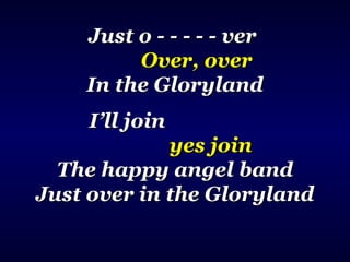 Just o - - - - - verJust o - - - - - ver
Over, overOver, over
In the GlorylandIn the Gloryland
I’ll joinI’ll join
yes joinyes join
The happy angel bandThe happy angel band
Just over in the GlorylandJust over in the Gloryland
 