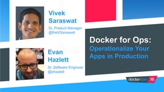 Docker for Ops:
Operationalize Your
Apps in Production
Vivek
Saraswat
Sr. Product Manager
@theVSaraswat
Evan
Hazlett
Sr. Software Engineer
@ehazlett
 