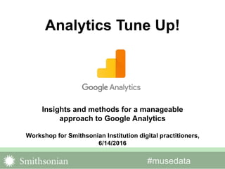 #musedata
Insights and methods for a manageable
approach to Google Analytics
Workshop for Smithsonian Institution digital practitioners,
6/14/2016
Analytics Tune Up!
 