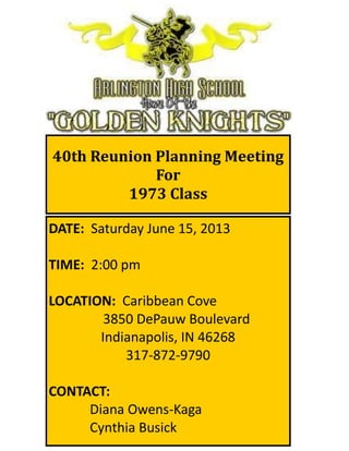 40th Reunion Planning Meeting
For
1973 Class
DATE: Saturday June 15, 2013
TIME: 2:00 pm
LOCATION: Caribbean Cove
3850 DePauw Boulevard
Indianapolis, IN 46268
317-872-9790
CONTACT:
Diana Owens-Kaga
Cynthia Busick
 