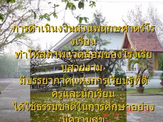 สภาพโรงเรียน การดำเนินงานสวนพฤกษศาตร์โรงเรียน ทำให้สภาพแวดล้อมของโรงเรียนสวยงาม  มีบรรยากาศแห่งการเรียนรู้ที่ดี ครูและนักเรียน ได้ใช้ธรรมชาติในการศึกษาอย่างมีความสุข มีการใช้สวȨฤกษศาสตร์โรง๶รียน เป็นแหล่งเรียนรู้อย่างต่อเนื่อง 
