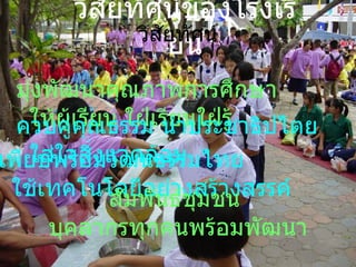 วิสัยทัศน์ วิสัยทัศน์ของโรงเรียน มุ่งพัฒนาคุณภาพการศึกษา ให้ผู้เรียน ใฝ่เรียนใฝ่รู้ ควบคู่คุณธรรม นำประชาธิปไตย ใส่ใจสิ่งแวดล้อม เพียบพร้อมวัฒนธรรมไทย ใช้เทคโนโลยีอย่างสร้างสรรค์ สัมพันธ์ชุมชน  บุคลากรทุกคนพร้อมพัฒนา 