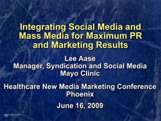 Integrating Social Media and
    Mass Media for Maximum PR
       and Marketing Results
               Lee Aase
  Manager, Syndication and Social Media
              Mayo Clinic
Healthcare New Media Marketing Conference
                Phoenix
              June 16, 2009
 