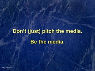 Don’t (just) pitch the media.

       Be the media.



                            44
 