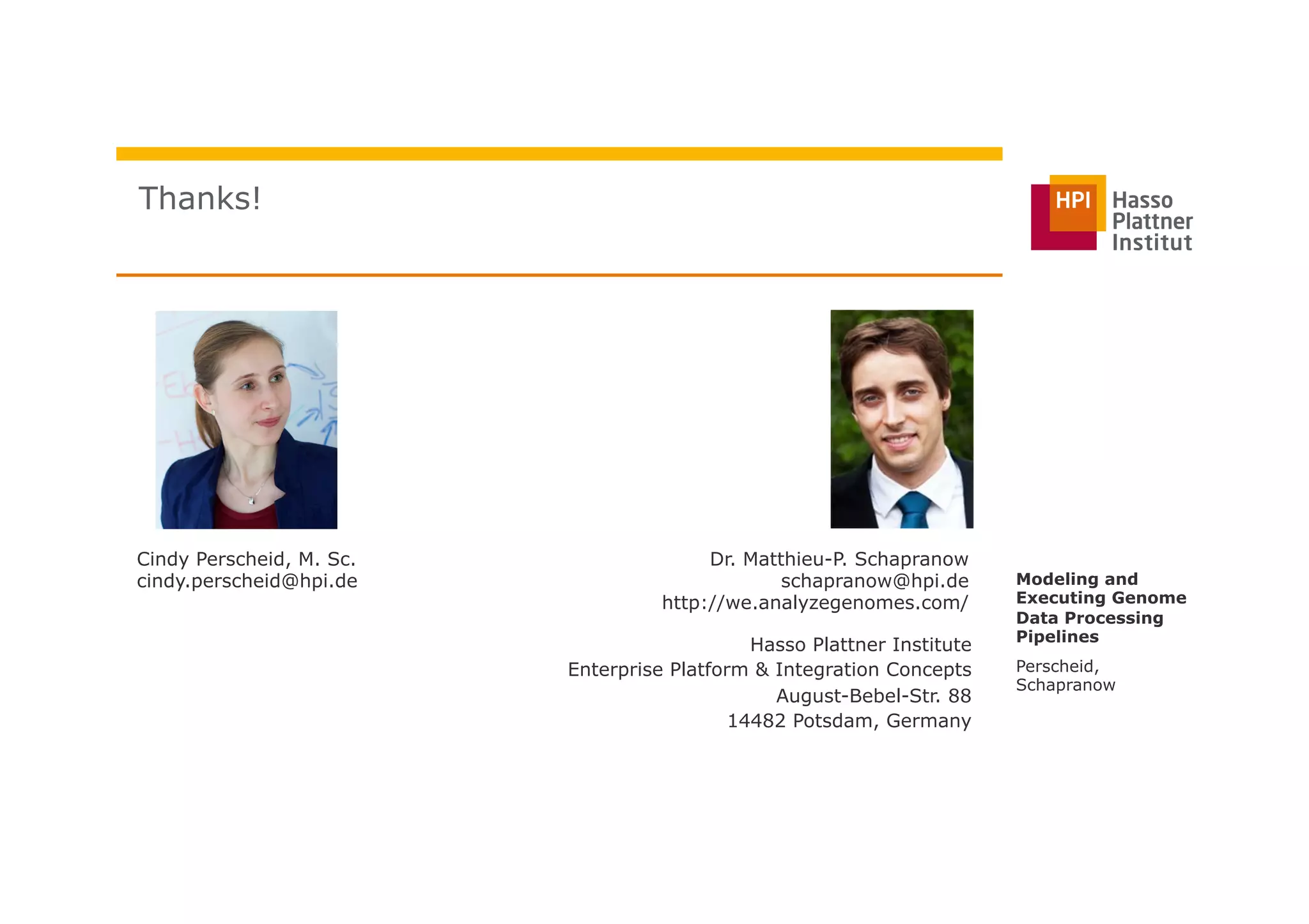 Thanks!
Hasso Plattner Institute
Enterprise Platform & Integration Concepts
August-Bebel-Str. 88
14482 Potsdam, Germany
Dr. Matthieu-P. Schapranow
schapranow@hpi.de
http://we.analyzegenomes.com/
Cindy Perscheid, M. Sc.
cindy.perscheid@hpi.de
Perscheid,
Schapranow
Modeling and
Executing Genome
Data Processing
Pipelines
 
