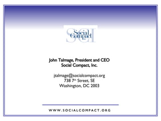 W W W . S O C I A L C O M P A C T . O R G John Talmage, President and CEO Social Compact, Inc. [email_address] 738 7 th  Street, SE Washington, DC 2003 