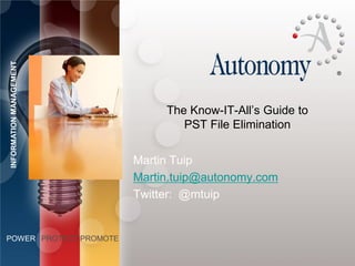 INFORMATION MANAGEMENT




                              The Know-IT-All’s Guide to
                                 PST File Elimination


                         Martin Tuip
                         Martin.tuip@autonomy.com
                         Twitter: @mtuip


POWER PROTECT PROMOTE
 