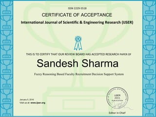 ISSN 2229-5518
CERTIFICATE OF ACCEPTANCE
International Journal of Scientific & Engineering Research (IJSER)
Sandesh Sharma
Fuzzy Reasoning Based Faculty Recruitment Decision Support System
January 5, 2016
_______________
Visit us at: www.ijser.org
THIS IS TO CERTIFY THAT OUR REVIEW BOARD HAS ACCEPTED RESEARCH PAPER OF
Editor in Chief
 