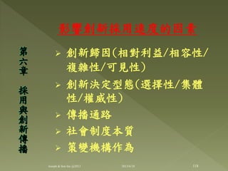 影響創新採用速度的因素
 創新歸因(相對利益/相容性/
複雜性/可見性)
 創新決定型態(選擇性/集體
性/權威性)
 傳播通路
 社會制度本質
 策變機構作為
第
六
章
採
用
與
創
新
傳
播
118Joseph & Son Inc @2013 2013/6/18
 