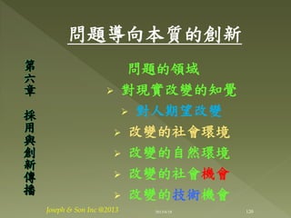 問題導向本質的創新
問題的領域
 對現實改變的知覺
 對人期望改變
 改變的社會環境
 改變的自然環境
 改變的社會機會
 改變的技術機會
第
六
章
採
用
與
創
新
傳
播
120Joseph & Son Inc @2013 2013/6/18
 