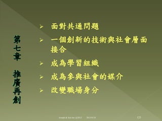  面對共通問題
 一個創新的技術與社會層面
接合
 成為學習組織
 成為參與社會的媒介
 改變職場身分
第
七
章
推
廣
再
創
123Joseph & Son Inc @2013 2013/6/18
 