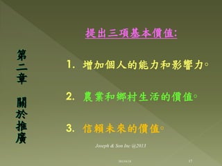 提出三項基本價值:
1. 增加個人的能力和影響力◦
2. 農業和鄉村生活的價值◦
3. 信賴未來的價值◦
第
二
章
關
於
推
廣
17
Joseph & Son Inc @2013
2013/6/18
 