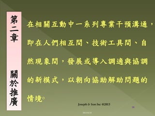 在相關互動中一系列專業干預溝通，
即在人們相互間、技術工具間、自
然現象間，發展或導入調適與協調
的新模式，以朝向協助解助問題的
情境◦
第
二
章
關
於
推
廣 18
Joseph & Son Inc @2013
2013/6/18
 