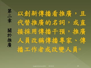 以創新傳播看推廣，且
代替推廣的名詞，或直
接採用傳播干預，推廣
人員改稱傳播專家、傳
播工作者或改變人員◦
第
二
章
關
於
推
廣
42Joseph & Son Inc @2013 2013/6/18
 