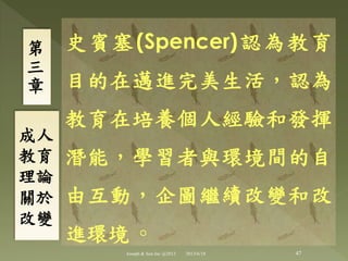 史賓塞(Spencer)認為教育
目的在邁進完美生活，認為
教育在培養個人經驗和發揮
潛能，學習者與環境間的自
由互動，企圖繼續改變和改
進環境 ◦
第
三
章
成人
教育
理論
關於
改變
47Joseph & Son Inc @2013 2013/6/18
 