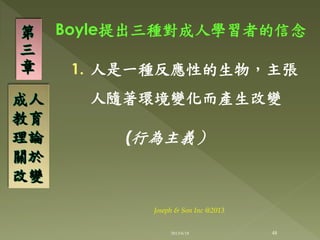 Boyle提出三種對成人學習者的信念
1. 人是一種反應性的生物，主張
人隨著環境變化而產生改變
(行為主義）
第
三
章
成人
教育
理論
關於
改變
48
Joseph & Son Inc @2013
2013/6/18
 