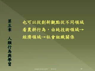 也可以從創新觀點從不同領域
看農耕行為，由純技術領域→
經濟領域→社會組織關係
第
五
章
人
類
行
為
與
學
習
88Joseph & Son Inc @2013 2013/6/18
 