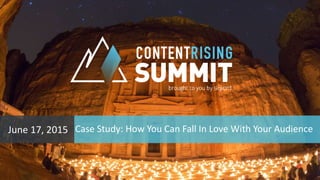 #ContentRising | 1
Case Study: How You Can Fall In Love With Your AudienceJune 17, 2015
 