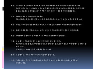 세욱 : 안드로이드 핸드폰에서도 처음에 핸드폰을 사서 사용하게 되면 구글 계정을 연동하게 됩니다.
   앱이나 연락처등이 그 계정내에 저장이 되기 때문에, 핸드폰을 잃어버렸을 경우나 다시 복구할 경우
   앱 무료 재설치와 연락처등을 다시 복구할 수 있기 때문에 아이폰에 뒤쳐지지 않습니다.


상호 : 아이폰은 파일 넣기가 굉장히 불편하다.
   다른 컴퓨터에서 동기화를 했을 경우, 음원 등이 삭제되므로 그것이 굉장히 단점이라 할 수 있다.


연욱 : 하지만, I-OS만의 확장자가 있기 때문에, CD 음원같은 경우에도 아이폰에서 재생이 가능하다.


상호 : 플래시를 사용했을 경우, I-OS는 실행이 되는것이 안드로이드에서는 적용이 되지 않는다.


연욱 : 아이폰에서는 웹사이트를 표현할 때, 다 보여주지 못할때가 굉장히 많다.


세욱 : 그 면에서는 안드로이드에서 더욱더 지원이 되지 않는 점이 있다.
    웹사이트를 표현할 때, 모바일 버전이 나오지 못한 것이 많고, PC 버전으로 봐야 할 때에는 지원이 잘
    되지 않는다.
    플래시나, ACTIVEX 등을 아예 지원하지 않는다.


상호 : 그 면에서는 I-OS도 ACTIVEX는 지원하지 않습니다.


상조 : 스펙상으로는 분명히 안드로이드OS 용 기기가 더 높으나 터치감등을 고려하여 보았을 때
   아이폰을 선호.
 