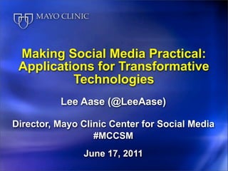 Making Social Media Practical:
 Applications for Transformative
          Technologies
          Lee Aase (@LeeAase)

Director, Mayo Clinic Center for Social Media
                  #MCCSM
               June 17, 2011
 