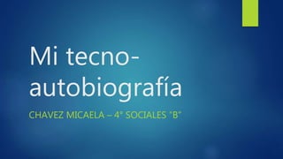 Mi tecno-
autobiografía
CHAVEZ MICAELA – 4° SOCIALES “B”
 