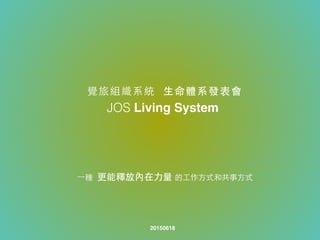 覺旅組織系統 ⽣生命體系發表會
JOS Living System
⼀一種 更能釋放內在⼒力量 的⼯工作⽅方式和共事⽅方式
20150618
 