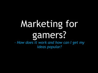 Marketing for
     gamers?
- How does it work and how can I get my
             ideas popular?
 