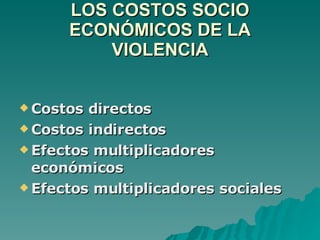 LOS COSTOS SOCIO ECONÓMICOS DE LA VIOLENCIA Costos directos Costos indirectos Efectos multiplicadores económicos Efectos multiplicadores sociales 