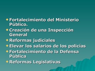 Fortalecimiento del Ministerio Público. Creación de una Inspección General Reformas judiciales Elevar los salarios de los policías Fortalecimiento de la Defensa Pública Reformas Legislativas 